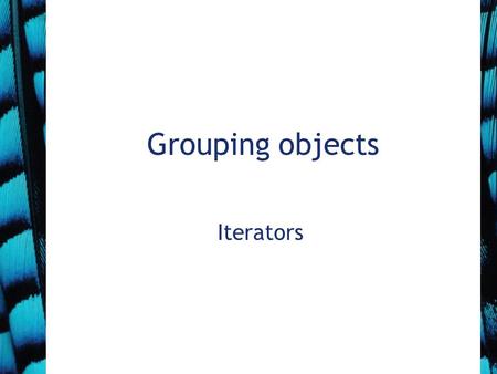 Grouping objects Iterators. Iterator and iterator() Collections have an iterator() method. This returns an Iterator object. Iterator has three methods: