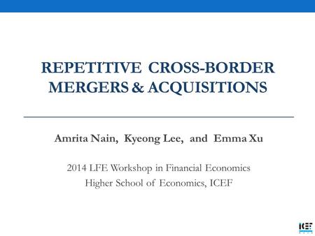 REPETITIVE CROSS-BORDER MERGERS & ACQUISITIONS Amrita Nain, Kyeong Lee, and Emma Xu 2014 LFE Workshop in Financial Economics Higher School of Economics,