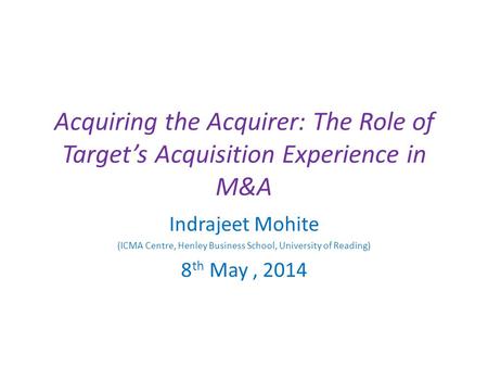 Acquiring the Acquirer: The Role of Target’s Acquisition Experience in M&A Indrajeet Mohite (ICMA Centre, Henley Business School, University of Reading)