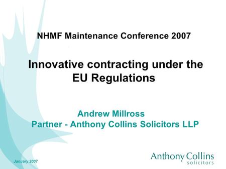 January 2007 NHMF Maintenance Conference 2007 Innovative contracting under the EU Regulations Andrew Millross Partner - Anthony Collins Solicitors LLP.