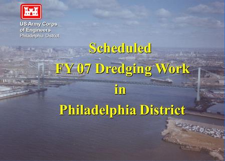 US Army Corps of Engineers Philadelphia District Scheduled FY 07 Dredging Work FY 07 Dredging Workin Philadelphia District Philadelphia District.