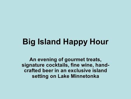 Big Island Happy Hour An evening of gourmet treats, signature cocktails, fine wine, hand- crafted beer in an exclusive island setting on Lake Minnetonka.