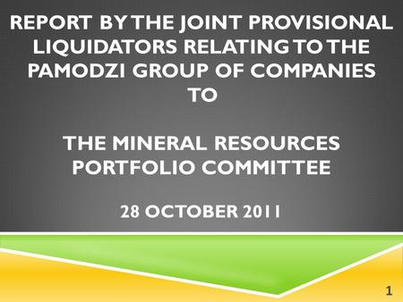 REPORT BY THE JOINT PROVISIONAL LIQUIDATORS RELATING TO THE PAMODZI GROUP OF COMPANIES TO THE MINERAL RESOURCES PORTFOLIO COMMITTEE 28 OCTOBER 2011 1.