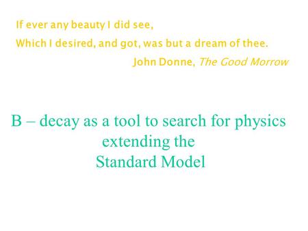 If ever any beauty I did see, Which I desired, and got, was but a dream of thee. John Donne, The Good Morrow B – decay as a tool to search for physics.