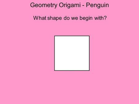 Geometry Origami - Penguin What shape do we begin with?