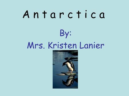 A n t a r c t i c a By: Mrs. Kristen Lanier ~Introduction~ Today we are going to learn about Antarctica. Antarctica is very cold and there are some really.