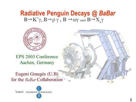 EPS 2003 Conference Aachen, Germany Eugeni Graugés (U.B) for the BaBar Collaboration Radiative Penguin BaBar B  K *  B  , B   and B.