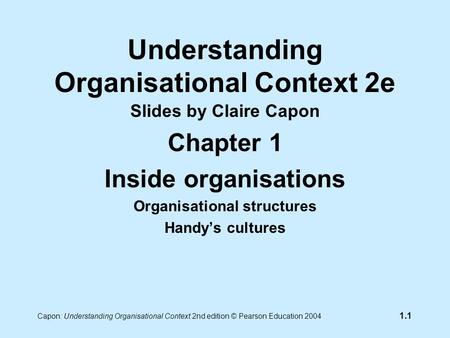 Capon: Understanding Organisational Context 2nd edition © Pearson Education 2004 1.1 Understanding Organisational Context 2e Slides by Claire Capon Chapter.