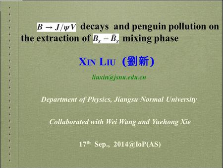 X IN L IU ( 劉新 ) Collaborated with Wei Wang and Yuehong Xie Department of Physics, Jiangsu Normal University 17 th Sep.,