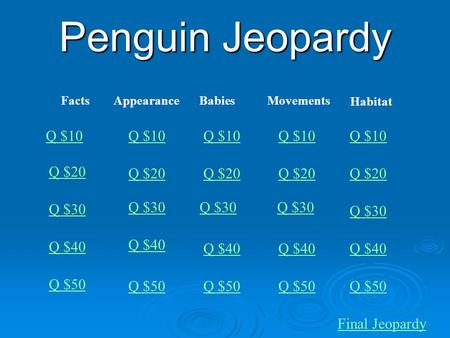 Penguin Jeopardy FactsAppearanceBabiesMovements Habitat Q $10 Q $20 Q $30 Q $40 Q $50 Q $10 Q $20 Q $30 Q $40 Q $50 Final Jeopardy.