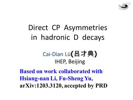 Direct CP Asymmetries in hadronic D decays Cai-Dian Lü ( 吕才典 ) IHEP, Beijing Based on work collaborated with Hsiang-nan Li, Fu-Sheng Yu, arXiv:1203.3120,