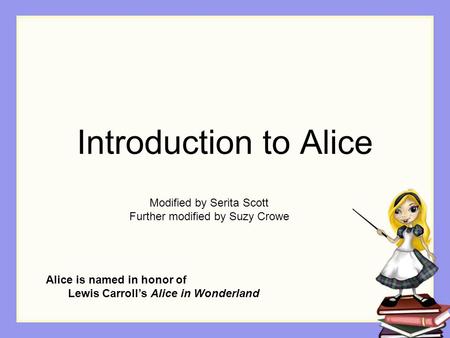Introduction to Alice Alice is named in honor of Lewis Carroll’s Alice in Wonderland Modified by Serita Scott Further modified by Suzy Crowe.