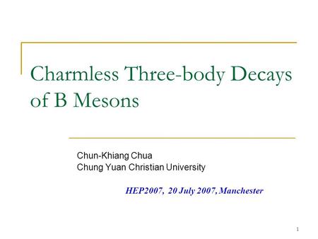 1 Charmless Three-body Decays of B Mesons Chun-Khiang Chua Chung Yuan Christian University HEP2007, 20 July 2007, Manchester.
