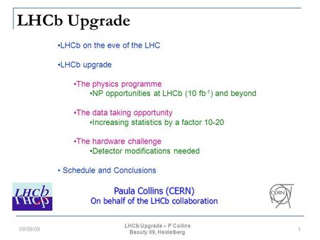 LHCb Upgrade 09/09/091 Paula Collins (CERN) On behalf of the LHCb collaboration LHCb on the eve of the LHC LHCb upgrade The physics programme NP opportunities.