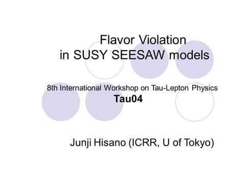 Flavor Violation in SUSY SEESAW models 8th International Workshop on Tau-Lepton Physics Tau04 Junji Hisano (ICRR, U of Tokyo)