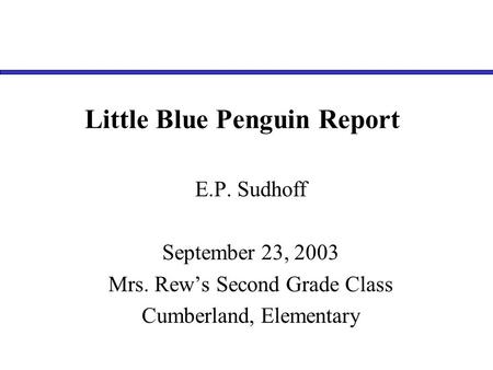 Little Blue Penguin Report E.P. Sudhoff September 23, 2003 Mrs. Rew’s Second Grade Class Cumberland, Elementary.