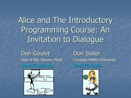 Alice and The Introductory Programming Course: An Invitation to Dialogue Dan GouletDon Slater Univ of Wis-Stevens PointCarnegie Mellon University