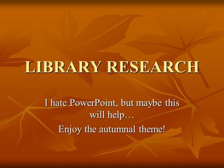 LIBRARY RESEARCH I hate PowerPoint, but maybe this will help… Enjoy the autumnal theme!
