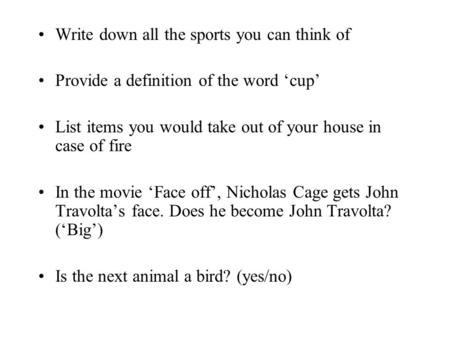 Write down all the sports you can think of Provide a definition of the word ‘cup’ List items you would take out of your house in case of fire In the movie.