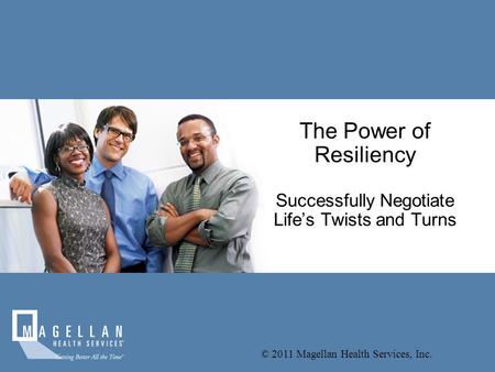 © 2011 Magellan Health Services, Inc. The Power of Resiliency Successfully Negotiate Life’s Twists and Turns.