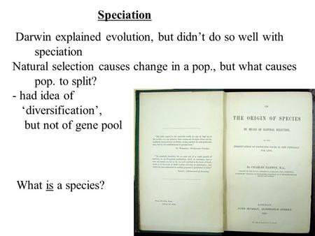 Speciation Darwin explained evolution, but didn’t do so well with speciation Natural selection causes change in a pop., but what causes pop. to split?