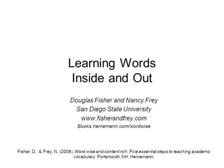 Learning Words Inside and Out Douglas Fisher and Nancy Frey San Diego State University www.fisherandfrey.com Books.heinemann.com/wordwise Fisher, D., &