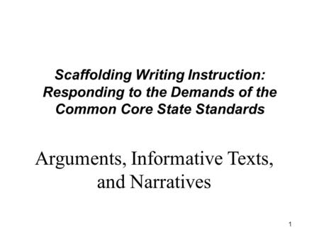 1 Scaffolding Writing Instruction: Responding to the Demands of the Common Core State Standards Arguments, Informative Texts, and Narratives.