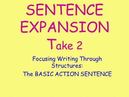 SENTENCE EXPANSION T ake 2 Focusing Writing Through Structures: The BASIC ACTION SENTENCE.
