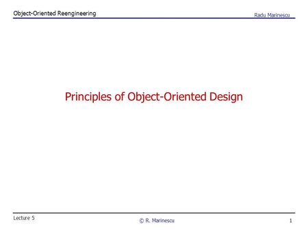 1 Object-Oriented Reengineering © R. Marinescu Lecture 5 Radu Marinescu Principles of Object-Oriented Design.