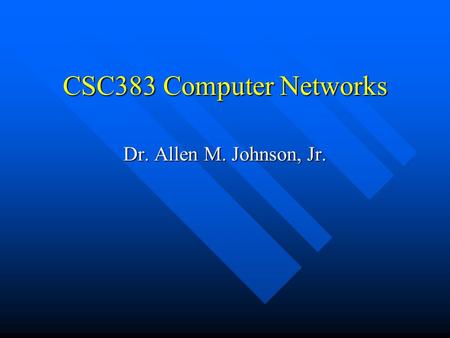 CSC383 Computer Networks Dr. Allen M. Johnson, Jr.