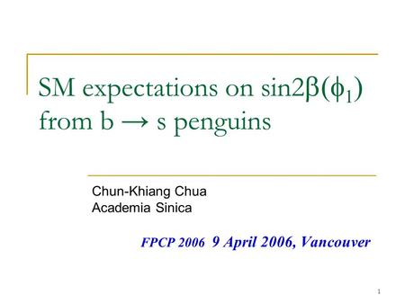 1 SM expectations on sin2    from b → s penguins Chun-Khiang Chua Academia Sinica FPCP 2006 9 April 2006, Vancouver.