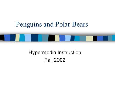 Penguins and Polar Bears Hypermedia Instruction Fall 2002.