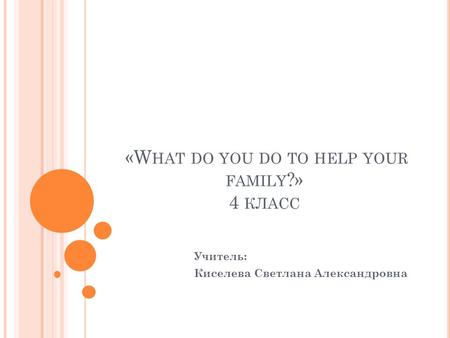 «W HAT DO YOU DO TO HELP YOUR FAMILY ?» 4 КЛАСС Учитель: Киселева Светлана Александровна.