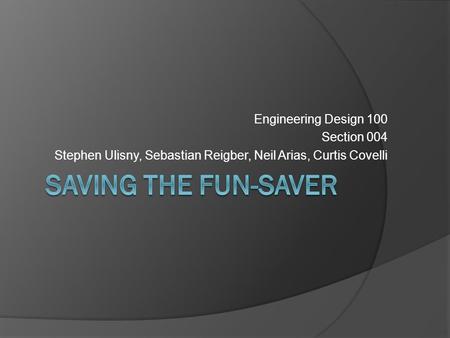 Engineering Design 100 Section 004 Stephen Ulisny, Sebastian Reigber, Neil Arias, Curtis Covelli.