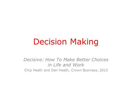 Decision Making Decisive: How To Make Better Choices in Life and Work Chip Heath and Dan Heath, Crown Business, 2013.
