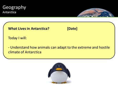 Geography Antarctica Th Journey to the South Pole What Lives in Antarctica?[Date] Today I will: - Understand how animals can adapt to the extreme and hostile.