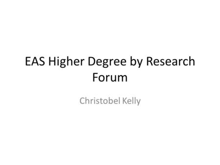 EAS Higher Degree by Research Forum Christobel Kelly.