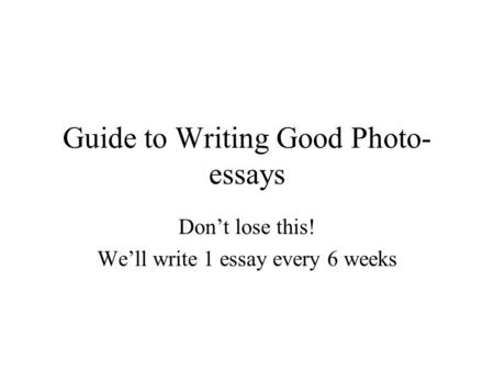 Guide to Writing Good Photo- essays Don’t lose this! We’ll write 1 essay every 6 weeks.