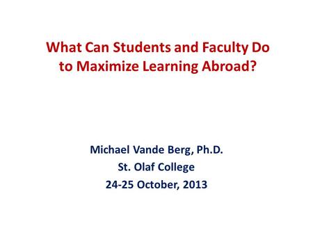 What Can Students and Faculty Do to Maximize Learning Abroad? Michael Vande Berg, Ph.D. St. Olaf College 24-25 October, 2013.