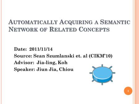 A UTOMATICALLY A CQUIRING A S EMANTIC N ETWORK OF R ELATED C ONCEPTS Date: 2011/11/14 Source: Sean Szumlanski et. al (CIKM’10) Advisor: Jia-ling, Koh Speaker: