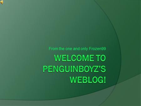 From the one and only Frozen99. Welcome! Penguinboyz’s weblog is the best place to go for all your Club Penguin needs! Me and Icicle98 post here according.
