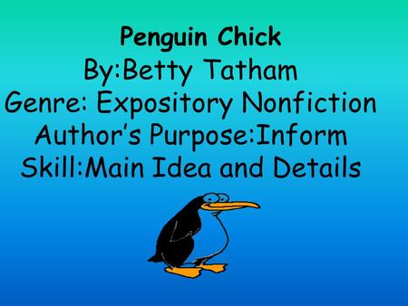 Penguin Chick By:Betty Tatham Genre: Expository Nonfiction Author’s Purpose:Inform Skill:Main Idea and Details.