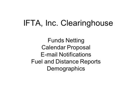 IFTA, Inc. Clearinghouse Funds Netting Calendar Proposal E-mail Notifications Fuel and Distance Reports Demographics.