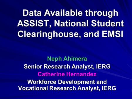 Data Available through ASSIST, National Student Clearinghouse, and EMSI Neph Ahimera Senior Research Analyst, IERG Catherine Hernandez Workforce Development.