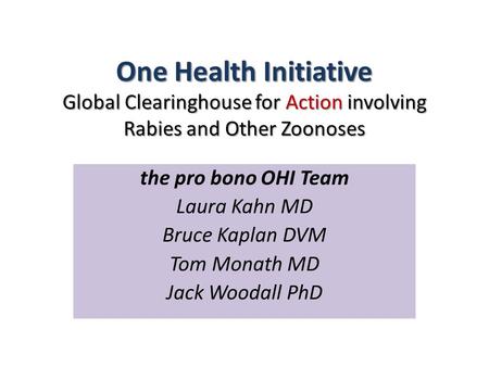 One Health Initiative Global Clearinghouse for Action involving Rabies and Other Zoonoses the pro bono OHI Team Laura Kahn MD Bruce Kaplan DVM Tom Monath.