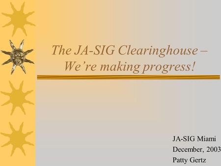 The JA-SIG Clearinghouse – We’re making progress! JA-SIG Miami December, 2003 Patty Gertz.