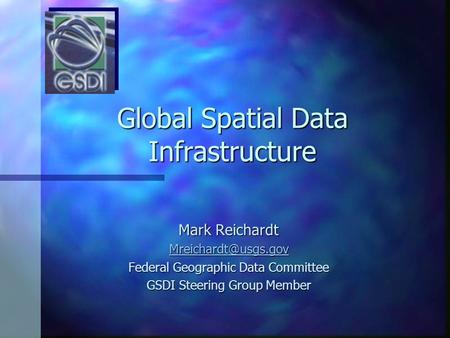 Global Spatial Data Infrastructure Mark Reichardt Federal Geographic Data Committee GSDI Steering Group Member.
