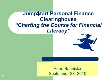 1 Jump$tart Personal Finance Clearinghouse “Charting the Course for Financial Literacy” Anne Bannister September 27, 2010.