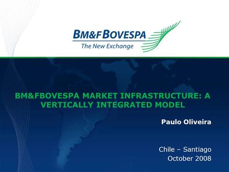 BM&FBOVESPA MARKET INFRASTRUCTURE: A VERTICALLY INTEGRATED MODEL Paulo Oliveira Chile – Santiago October 2008.
