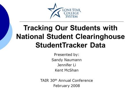 Tracking Our Students with National Student Clearinghouse StudentTracker Data Presented by: Sandy Naumann Jennifer Li Kent McShan TAIR 30 th Annual Conference.
